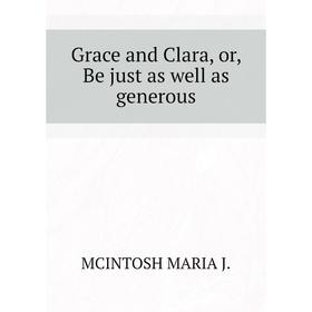 

Книга Grace and Clara, or, Be just as well as generous. MCINTOSH MARIA J.
