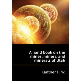 

Книга A hand book on the mines, miners, and minerals of Utah. Kantner H. W.