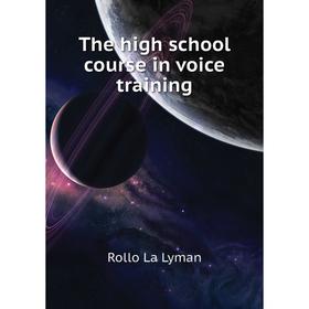 

Книга The high school course in voice training. Rollo La Lyman