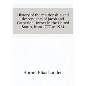 

Книга History of the relationship and descendants of Jacob and Catherine Horner in the United States, from 1777 to 1914. Horner Elias Louden