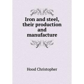 

Книга Iron and steel, their production and manufacture. Hood Christopher