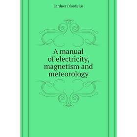 

Книга A manual of electricity, magnetism and meteorology. Lardner Dionysius