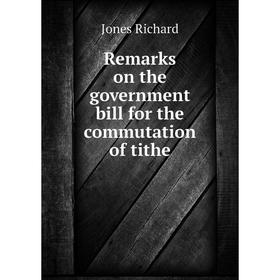 

Книга Remarks on the government bill for the commutation of tithe. Jones Richard