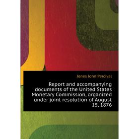 

Книга Report and accompanying documents of the United States Monetary Commission, organized under joint resolution of August 15, 1876. Jones John Perc