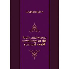 

Книга Right and wrong unveilings of the spiritual world. Goddard John