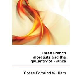 

Книга Three French moralists and the gallantry of France. Gosse Edmund William
