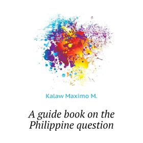 

Книга A Guide book on the Philippine question. Kalaw Maximo M.