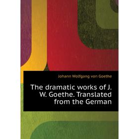 

Книга The dramatic works of J. W. Goethe. Translated from the German. И. В. Гёте