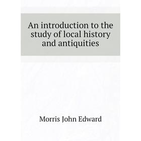 

Книга An introduction to the study of local history and antiquities. Morris John Edward