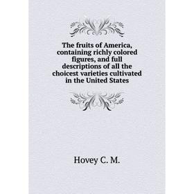 

Книга The fruits of America, containing richly colored figures, and full descriptions of all the choicest varieties cultivated in the United States