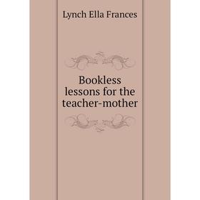 

Книга Bookless lessons for the teacher-mother. Lynch Ella Frances