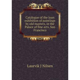 

Книга Catalogue of the loan exhibition of paintings by old masters, in the Palace of fine arts, San Francisco. Laurvik J Nilsen