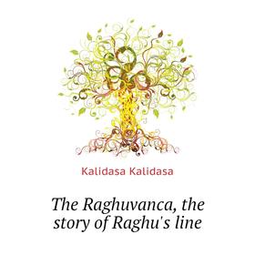 

Книга The Raghuvanca, the story of Raghu's line. Kalidasa Kalidasa