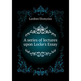 

Книга A series of lectures upon Locke's Essay. Lardner Dionysius