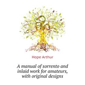 

Книга A manual of sorrento and inlaid work for amateurs, with original designs. Hope Arthur