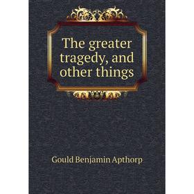 

Книга The greater tragedy, and other things. Gould Benjamin Apthorp