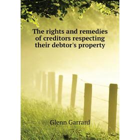 

Книга The rights and remedies of creditors respecting their debtor's property. Glenn Garrard