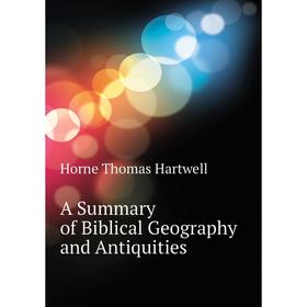 

Книга A Summary of Biblical Geography and Antiquities. Horne Thomas Hartwell
