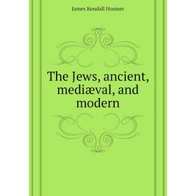 

Книга The Jews, ancient, mediæval, and modern. Hosmer James Kendall