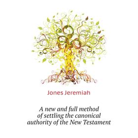 

Книга A new and full method of settling the canonical authority of the New Testament. Jones Jeremiah
