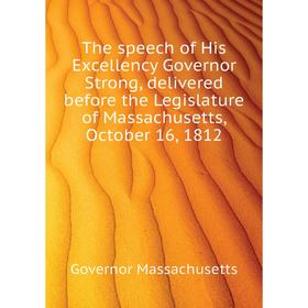 

Книга The speech of His Excellency Governor Strong, delivered before the Legislature of Massachusetts, October 16, 1812. Governor Massachusetts