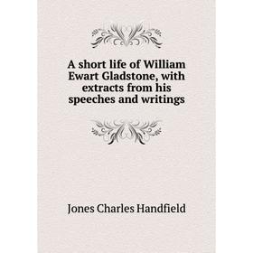 

Книга A short life of William Ewart Gladstone, with extracts from his speeches and writings. Jones Charles Handfield