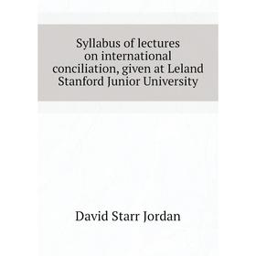 

Книга Syllabus of lectures on international conciliation, given at Leland Stanford Junior University. David Starr Jordan