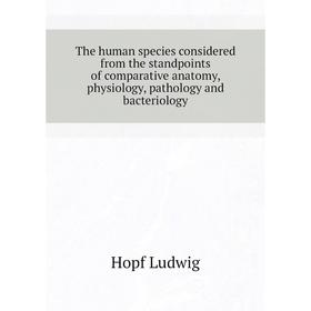 

Книга The human species considered from the standpoints of comparative anatomy, physiology, pathology and bacteriology. Hopf Ludwig