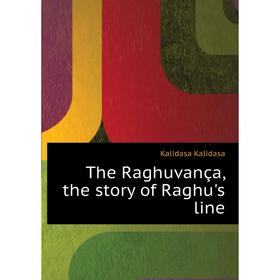 

Книга The Raghuvança, the story of Raghu's line. Kalidasa Kalidasa