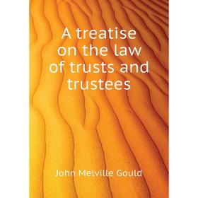 

Книга A treatise on the law of trusts and trustees. Gould John M.