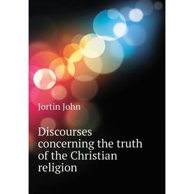 

Книга Discourses concerning the truth of the Christian religion. Jortin John