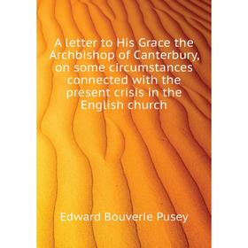 

Книга A letter to His Grace the Archbishop of Canterbury, on some circumstances connected with the present crisis in the English church. E. B. Pusey