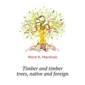 

Книга Timber and timber trees, native and foreign. Ward H. Marshall