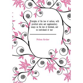 

Книга Principles of the law of nations, with practical notes and supplementary essays on the law of blockade, and on contraband of war. Polson Archer