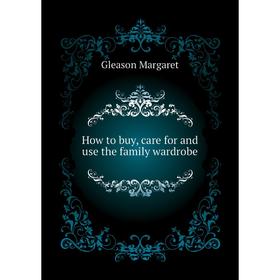 

Книга How to buy, care for and use the family wardrobe. Gleason Margaret