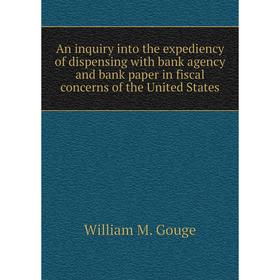 

Книга An inquiry into the expediency of dispensing with bank agency and bank paper in fiscal concerns of the United States. William M. Gouge
