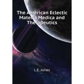 

Книга The American Eclectic Materia Medica and Therapeutics. L. E. Jones