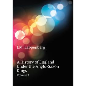 

Книга A history of England Under the Anglo-Saxon Kings. Volume 1. J. M. Lappenberg