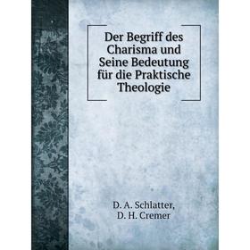 

Книга Der Begriff des Charisma und Seine Bedeutung für die Praktische Theologie. D. A. Schlatter, D. H. Cremer