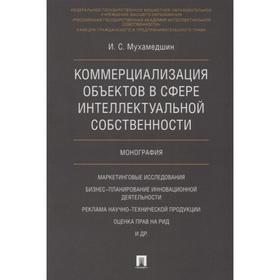 

Коммерциализация объектов в сфере интеллектуальной собственности. Монография. Мухамедшин И.