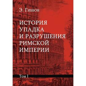 

История упадка и разрушения Римской империи. В 7 томах. Гиббон Э.