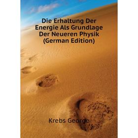 

Книга Die Erhaltung Der Energie Als Grundlage Der Neueren Physik (German Edition). Krebs George