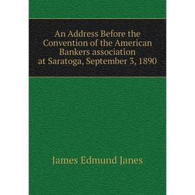 

Книга An Address Before the Convention of the American Bankers association at Saratoga, September 3, 1890. James Edmund Janes