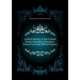 

Книга A brief history of the United States Boundary Question, Drawn Up from Official Papers. G. P. James