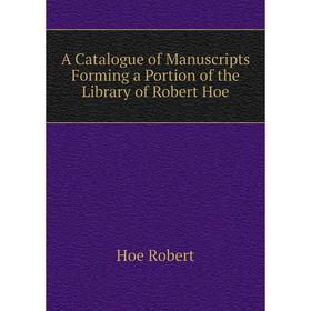 

Книга A Catalogue of Manuscripts Forming a Portion of the Library of Robert Hoe. Hoe Robert