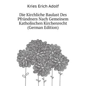 

Книга Die Kirchliche Baulast Des Pfründners Nach Gemeinem Katholischen Kirchenrecht (German Edition). Kries Erich Adolf