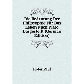 

Книга Die Bedeutung Der Philosophie Für Das Leben Nach Plato Dargestellt (German Edition). Höfer Paul