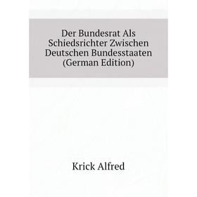 

Книга Der Bundesrat Als Schiedsrichter Zwischen Deutschen Bundesstaaten (German Edition). Krick Alfred