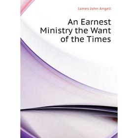 

Книга An Earnest Ministry the Want of the Times. James John Angell