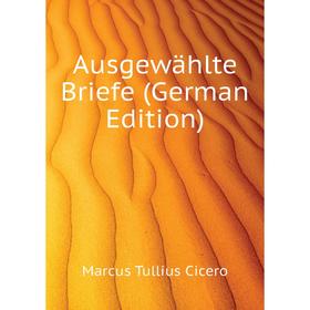 

Книга Ausgewählte Briefe (German Edition). Marcus Tullius Cicero